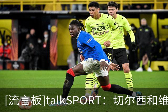 [流言板]talkSPORT：切尔西和维尔贝克谈妥，今夏清洗德拉普+杰克逊